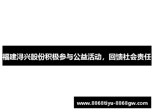 福建浔兴股份积极参与公益活动，回馈社会责任